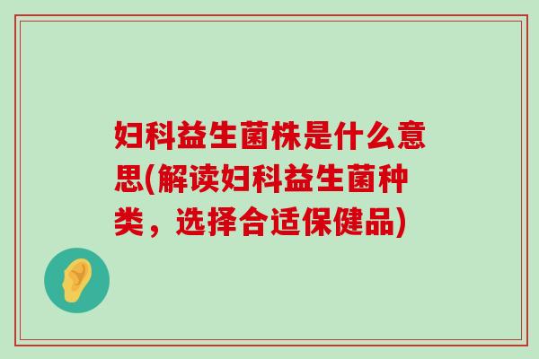妇科益生菌株是什么意思(解读妇科益生菌种类，选择合适保健品)