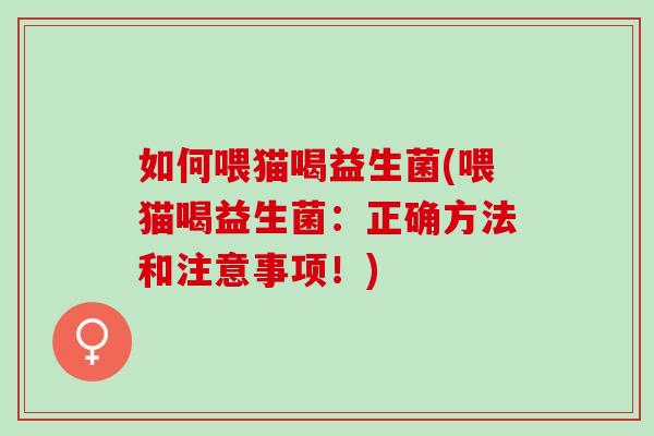 如何喂猫喝益生菌(喂猫喝益生菌：正确方法和注意事项！)