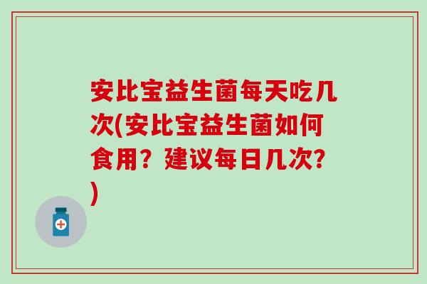 安比宝益生菌每天吃几次(安比宝益生菌如何食用？建议每日几次？)