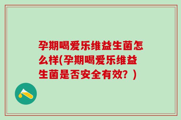 孕期喝爱乐维益生菌怎么样(孕期喝爱乐维益生菌是否安全有效？)