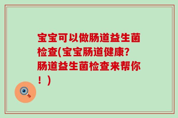 宝宝可以做肠道益生菌检查(宝宝肠道健康？肠道益生菌检查来帮你！)