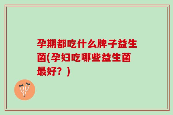 孕期都吃什么牌子益生菌(孕妇吃哪些益生菌最好？)