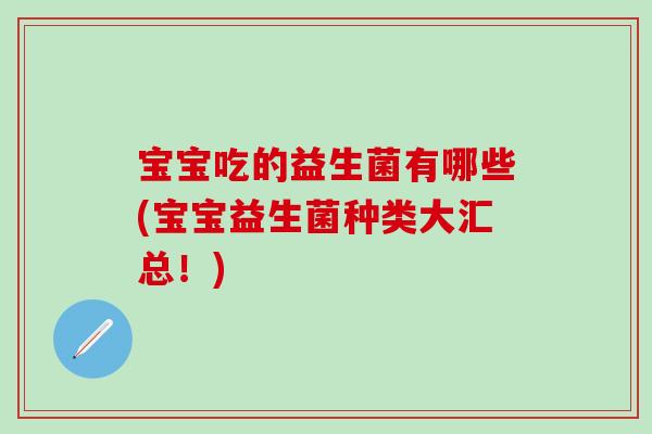 宝宝吃的益生菌有哪些(宝宝益生菌种类大汇总!) 宝宝吃的益生菌有哪些(宝宝益生菌种类大汇总!)