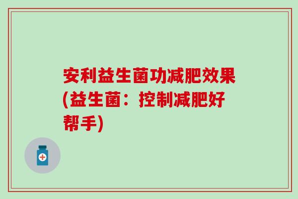 安利益生菌功减肥效果(益生菌：控制减肥好帮手)