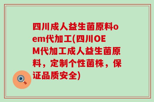 四川成人益生菌原料oem代加工(四川OEM代加工成人益生菌原料，定制个性菌株，保证品质安全)