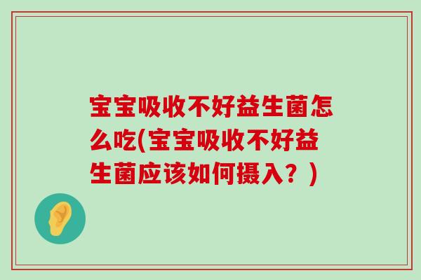 宝宝吸收不好益生菌怎么吃(宝宝吸收不好益生菌应该如何摄入?) 宝宝吸收不好益生菌怎么吃(宝宝吸收不好益生菌应该如何摄入?)
