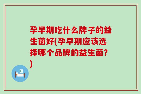 孕早期吃什么牌子的益生菌好(孕早期应该选择哪个品牌的益生菌？)