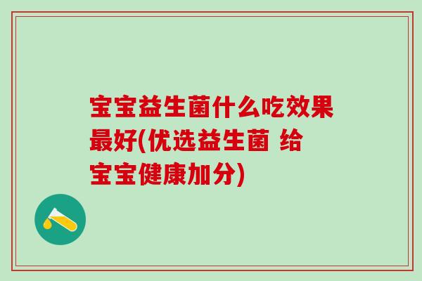 宝宝益生菌什么吃效果最好(优选益生菌 给宝宝健康加分)