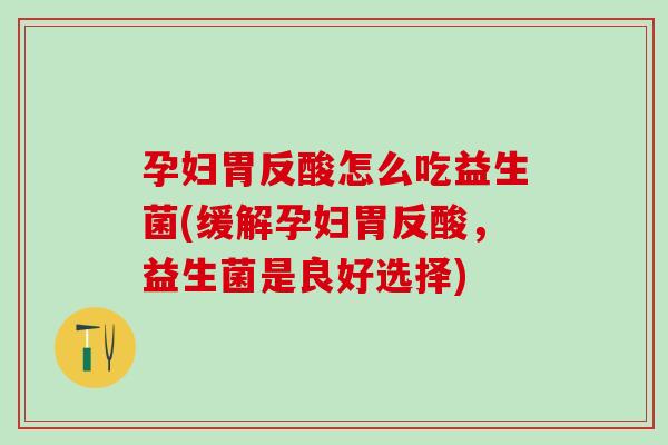 孕妇胃反酸怎么吃益生菌(缓解孕妇胃反酸，益生菌是良好选择)