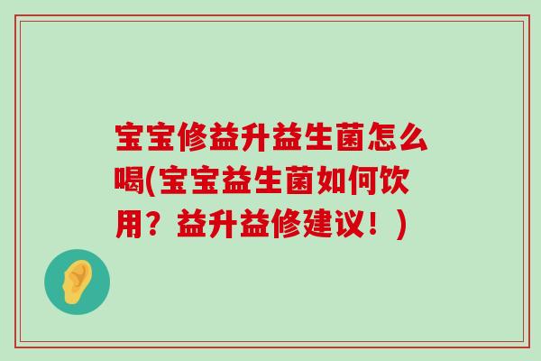 宝宝修益升益生菌怎么喝(宝宝益生菌如何饮用？益升益修建议！)