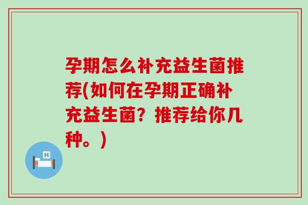 孕期怎么补充益生菌推荐(如何在孕期正确补充益生菌？推荐给你几种。)
