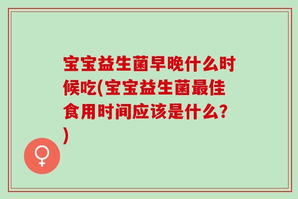 宝宝益生菌早晚什么时候吃(宝宝益生菌最佳食用时间应该是什么？)