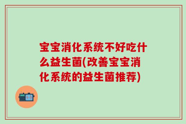 宝宝消化系统不好吃什么益生菌(改善宝宝消化系统的益生菌推荐)