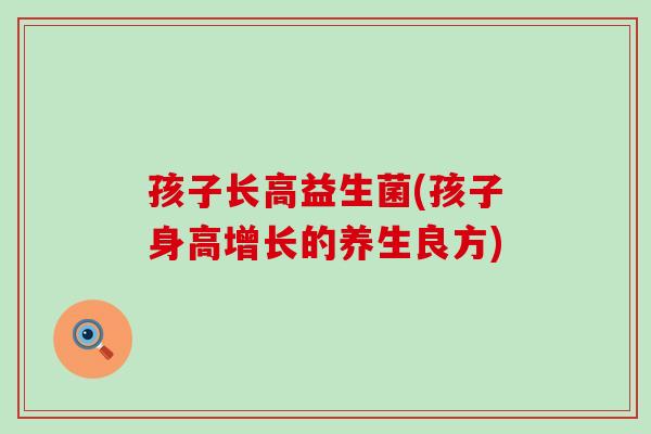 孩子长高益生菌(孩子身高增长的养生良方)