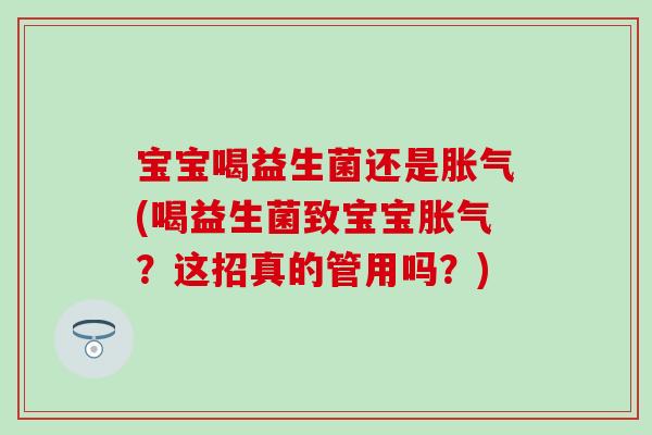 宝宝喝益生菌还是(喝益生菌致宝宝?这招真的管用吗?) 宝宝喝益生菌还是(喝益生菌致宝宝?这招真的管用吗?)