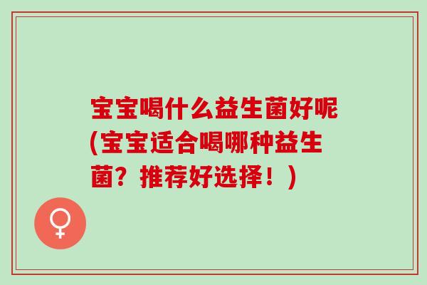 宝宝喝什么益生菌好呢(宝宝适合喝哪种益生菌?推荐好选择!) 宝宝喝什么益生菌好呢(宝宝适合喝哪种益生菌?推荐好选择!)