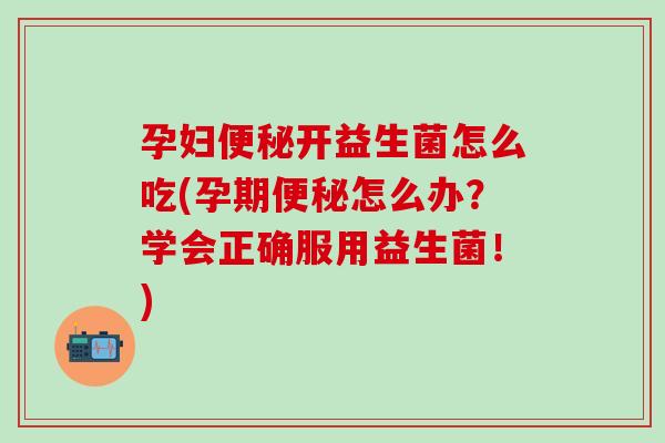 孕妇开益生菌怎么吃(孕期怎么办？学会正确服用益生菌！)