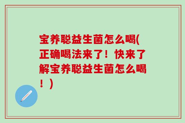 宝养聪益生菌怎么喝(正确喝法来了！快来了解宝养聪益生菌怎么喝！)