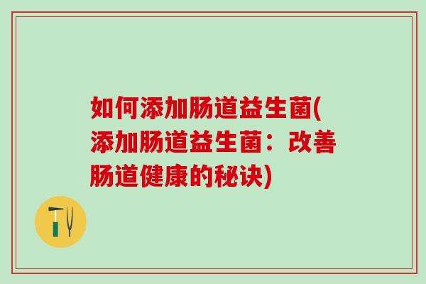 如何添加肠道益生菌(添加肠道益生菌：改善肠道健康的秘诀)