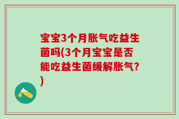 宝宝3个月胀气吃益生菌吗(3个月宝宝是否能吃益生菌缓解胀气？)