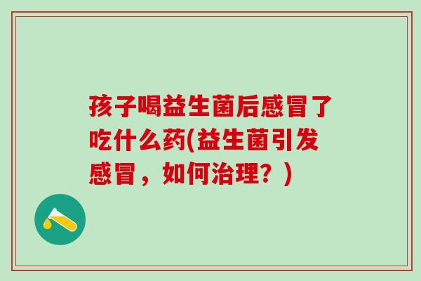孩子喝益生菌后了吃什么药(益生菌引发,如何理?) 孩子喝益生菌后了吃什么药(益生菌引发,如何理?)