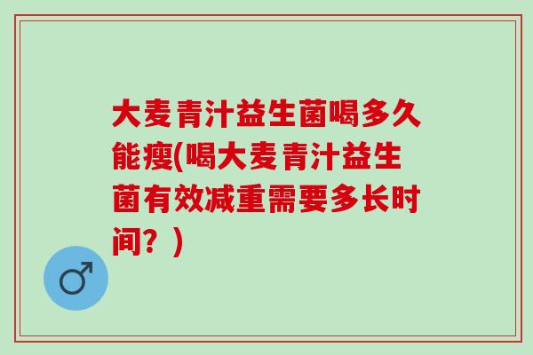 大麦青汁益生菌喝多久能瘦(喝大麦青汁益生菌有效减重需要多长时间？)