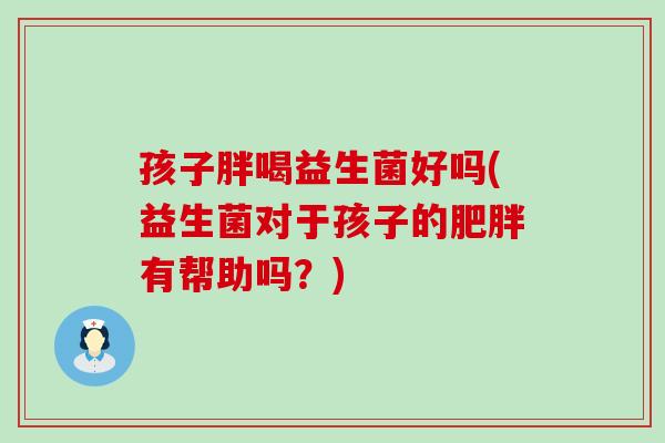 孩子胖喝益生菌好吗(益生菌对于孩子的肥胖有帮助吗？)