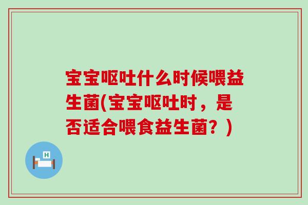 宝宝呕吐什么时候喂益生菌(宝宝呕吐时，是否适合喂食益生菌？)
