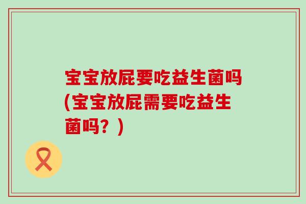 宝宝放屁要吃益生菌吗(宝宝放屁需要吃益生菌吗？)