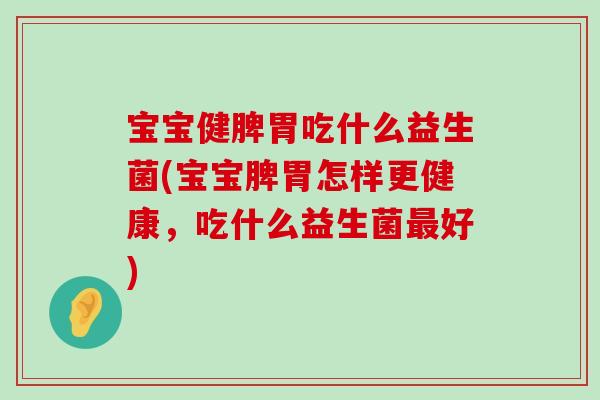 宝宝健脾胃吃什么益生菌(宝宝脾胃怎样更健康，吃什么益生菌最好)