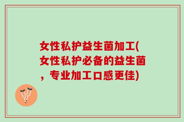 女性私护益生菌加工(女性私护必备的益生菌，专业加工口感更佳)