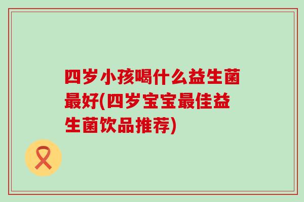 四岁小孩喝什么益生菌最好(四岁宝宝最佳益生菌饮品推荐)