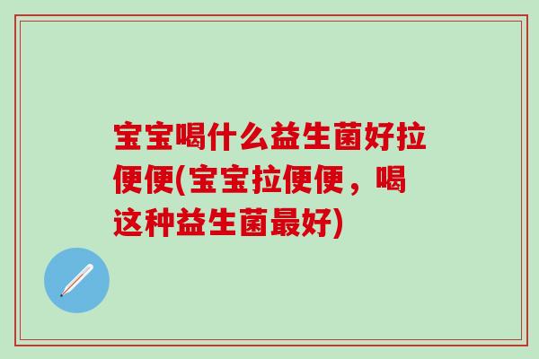 宝宝喝什么益生菌好拉便便(宝宝拉便便，喝这种益生菌最好)