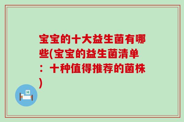 宝宝的十大益生菌有哪些(宝宝的益生菌清单：十种值得推荐的菌株)