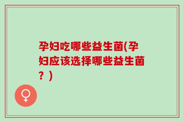 孕妇吃哪些益生菌(孕妇应该选择哪些益生菌？)