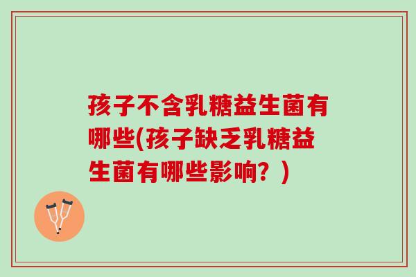 孩子不含乳糖益生菌有哪些(孩子缺乏乳糖益生菌有哪些影响？)