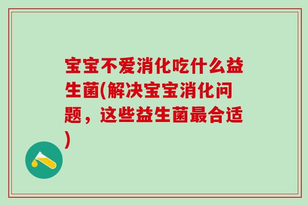 宝宝不爱消化吃什么益生菌(解决宝宝消化问题，这些益生菌最合适)