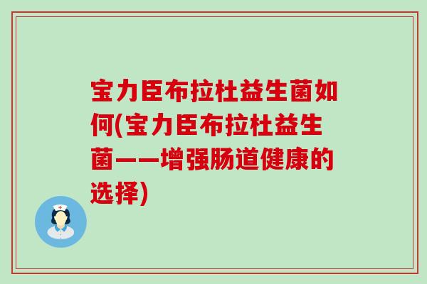 宝力臣布拉杜益生菌如何(宝力臣布拉杜益生菌——增强肠道健康的选择)
