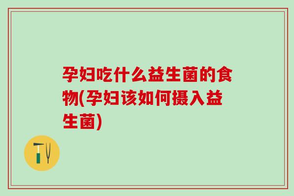 孕妇吃什么益生菌的食物(孕妇该如何摄入益生菌) 孕妇吃什么益生菌的食物(孕妇该如何摄入益生菌)