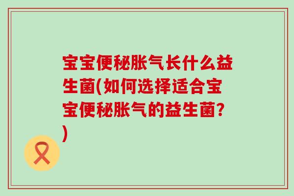 宝宝便秘胀气长什么益生菌(如何选择适合宝宝便秘胀气的益生菌？)