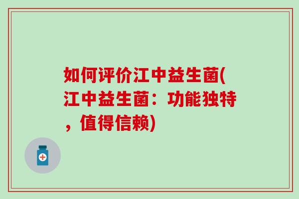 如何评价江中益生菌(江中益生菌：功能独特，值得信赖)