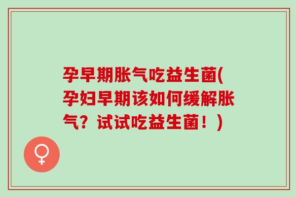 孕早期胀气吃益生菌(孕妇早期该如何缓解胀气？试试吃益生菌！)