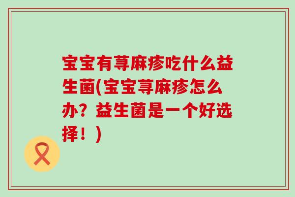 宝宝有荨麻疹吃什么益生菌(宝宝荨麻疹怎么办?益生菌是一个好选择!) 宝宝有荨麻疹吃什么益生菌(宝宝荨麻疹怎么办?益生菌是一个好选择!)