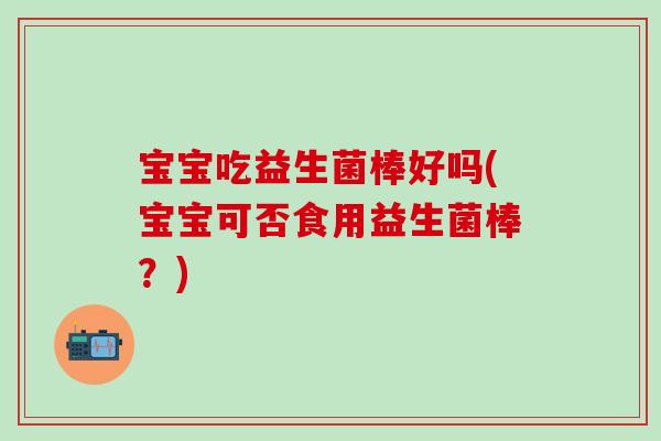 宝宝吃益生菌棒好吗(宝宝可否食用益生菌棒?) 宝宝吃益生菌棒好吗(宝宝可否食用益生菌棒?)