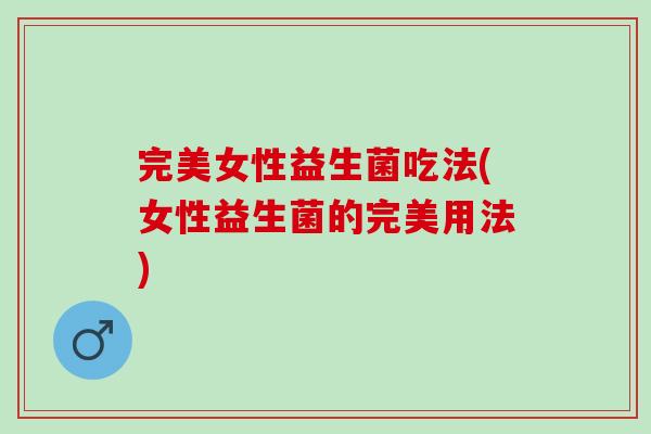 完美女性益生菌吃法(女性益生菌的完美用法)