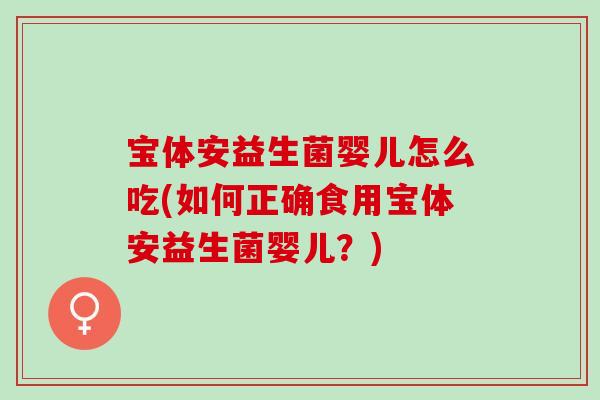 宝体安益生菌婴儿怎么吃(如何正确食用宝体安益生菌婴儿？)