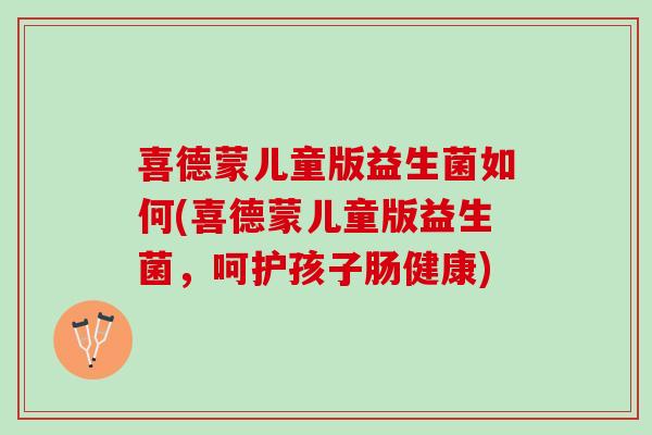 喜德蒙儿童版益生菌如何(喜德蒙儿童版益生菌，呵护孩子肠健康)