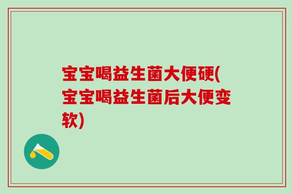 宝宝喝益生菌大便硬(宝宝喝益生菌后大便变软)