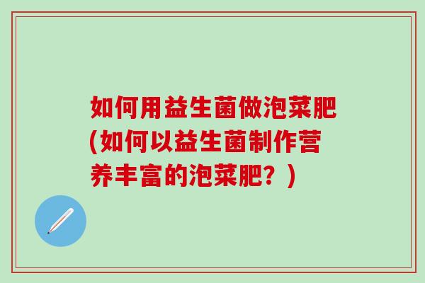 如何用益生菌做泡菜肥(如何以益生菌制作营养丰富的泡菜肥？)