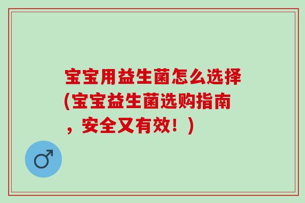 宝宝用益生菌怎么选择(宝宝益生菌选购指南,安全又有效!) 宝宝用益生菌怎么选择(宝宝益生菌选购指南,安全又有效!)